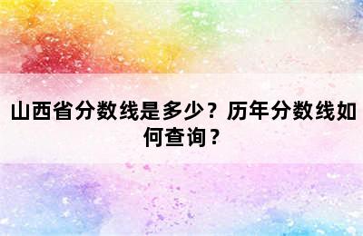 山西省分数线是多少？历年分数线如何查询？