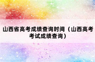 山西省高考成绩查询时间（山西高考考试成绩查询）