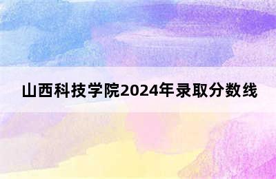 山西科技学院2024年录取分数线