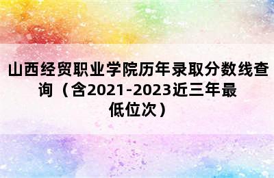 山西经贸职业学院历年录取分数线查询（含2021-2023近三年最低位次）