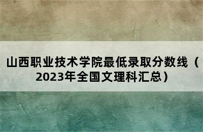 山西职业技术学院最低录取分数线（2023年全国文理科汇总）