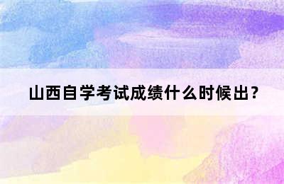 山西自学考试成绩什么时候出？