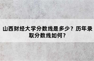 山西财经大学分数线是多少？历年录取分数线如何？