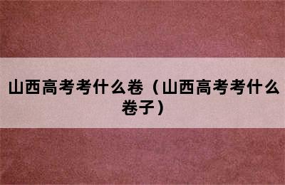 山西高考考什么卷（山西高考考什么卷子）