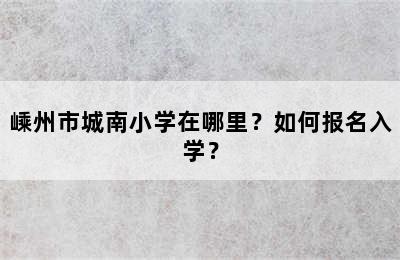 嵊州市城南小学在哪里？如何报名入学？