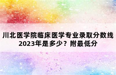 川北医学院临床医学专业录取分数线2023年是多少？附最低分