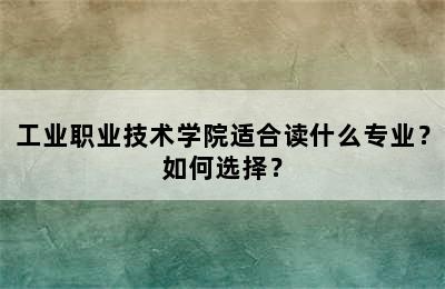 工业职业技术学院适合读什么专业？如何选择？