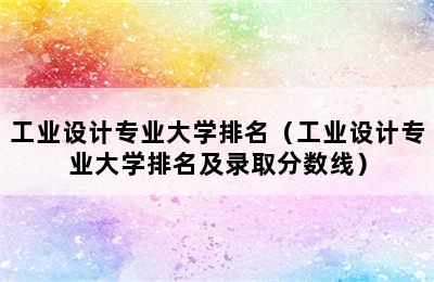 工业设计专业大学排名（工业设计专业大学排名及录取分数线）