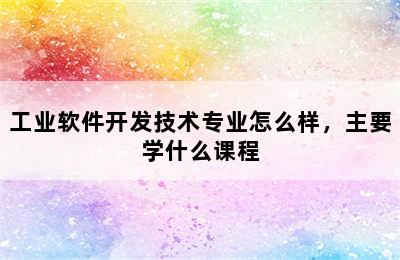 工业软件开发技术专业怎么样，主要学什么课程