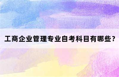 工商企业管理专业自考科目有哪些？