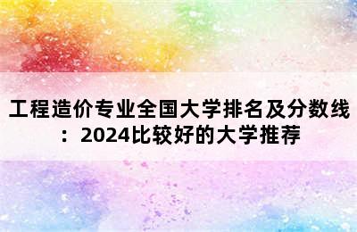 工程造价专业全国大学排名及分数线：2024比较好的大学推荐