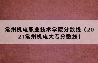常州机电职业技术学院分数线（2021常州机电大专分数线）