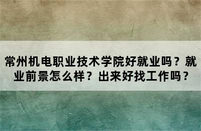 常州机电职业技术学院好就业吗？就业前景怎么样？出来好找工作吗？