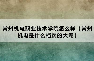 常州机电职业技术学院怎么样（常州机电是什么档次的大专）