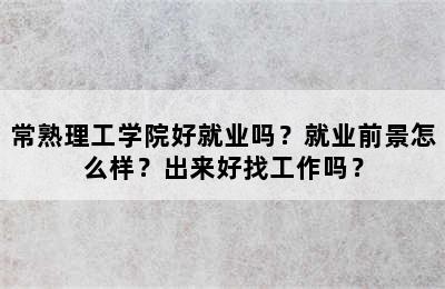 常熟理工学院好就业吗？就业前景怎么样？出来好找工作吗？