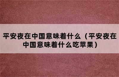 平安夜在中国意味着什么（平安夜在中国意味着什么吃苹果）