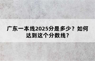 广东一本线2025分是多少？如何达到这个分数线？