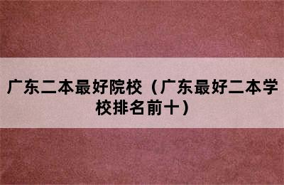 广东二本最好院校（广东最好二本学校排名前十）