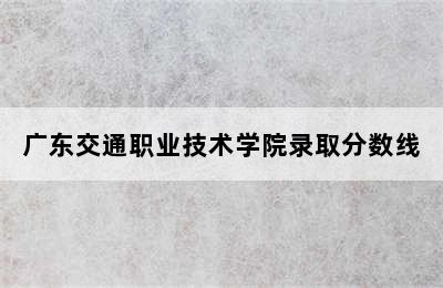 广东交通职业技术学院录取分数线