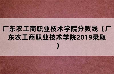 广东农工商职业技术学院分数线（广东农工商职业技术学院2019录取）