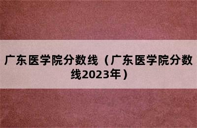 广东医学院分数线（广东医学院分数线2023年）