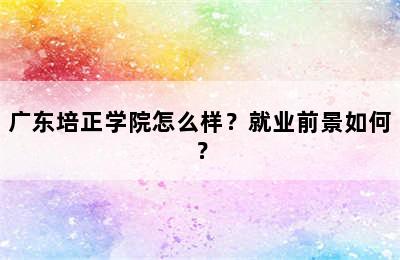 广东培正学院怎么样？就业前景如何？