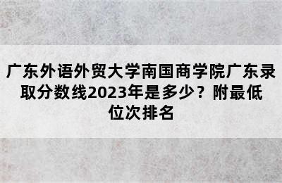 广东外语外贸大学南国商学院广东录取分数线2023年是多少？附最低位次排名