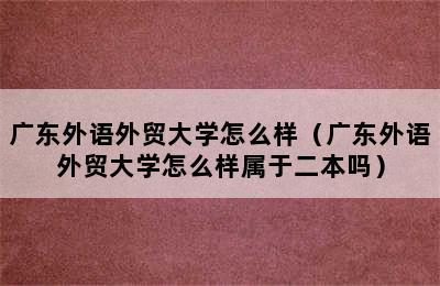 广东外语外贸大学怎么样（广东外语外贸大学怎么样属于二本吗）