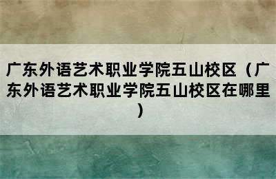 广东外语艺术职业学院五山校区（广东外语艺术职业学院五山校区在哪里）