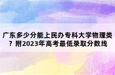 广东多少分能上民办专科大学物理类？附2023年高考最低录取分数线