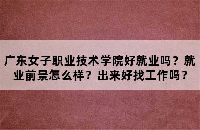 广东女子职业技术学院好就业吗？就业前景怎么样？出来好找工作吗？