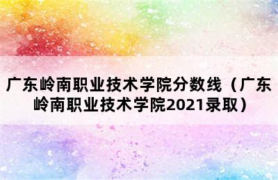 广东岭南职业技术学院分数线（广东岭南职业技术学院2021录取）