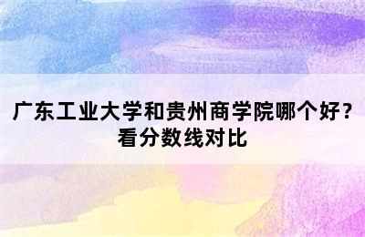 广东工业大学和贵州商学院哪个好？看分数线对比