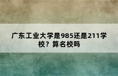 广东工业大学是985还是211学校？算名校吗