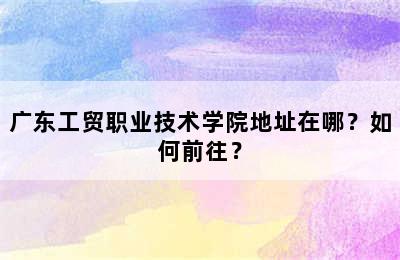 广东工贸职业技术学院地址在哪？如何前往？