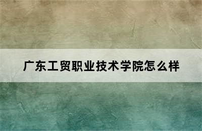 广东工贸职业技术学院怎么样