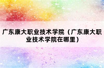 广东康大职业技术学院（广东康大职业技术学院在哪里）