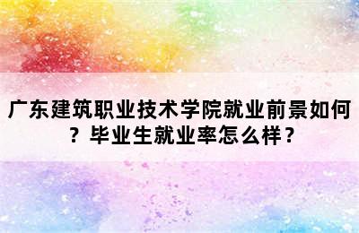 广东建筑职业技术学院就业前景如何？毕业生就业率怎么样？