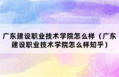 广东建设职业技术学院怎么样（广东建设职业技术学院怎么样知乎）