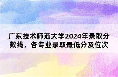 广东技术师范大学2024年录取分数线，各专业录取最低分及位次