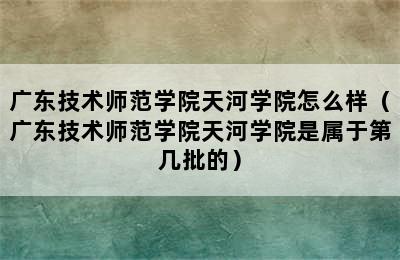 广东技术师范学院天河学院怎么样（广东技术师范学院天河学院是属于第几批的）