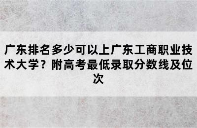 广东排名多少可以上广东工商职业技术大学？附高考最低录取分数线及位次