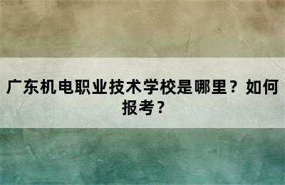 广东机电职业技术学校是哪里？如何报考？