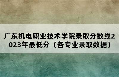 广东机电职业技术学院录取分数线2023年最低分（各专业录取数据）