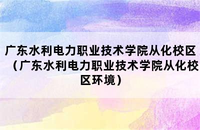 广东水利电力职业技术学院从化校区（广东水利电力职业技术学院从化校区环境）