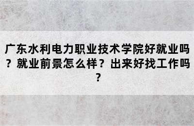 广东水利电力职业技术学院好就业吗？就业前景怎么样？出来好找工作吗？