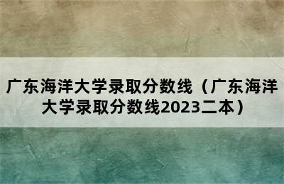 广东海洋大学录取分数线（广东海洋大学录取分数线2023二本）