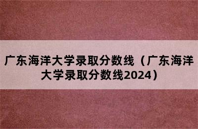 广东海洋大学录取分数线（广东海洋大学录取分数线2024）