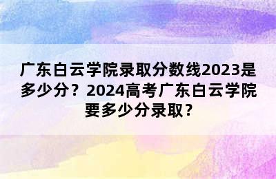 广东白云学院录取分数线2023是多少分？2024高考广东白云学院要多少分录取？