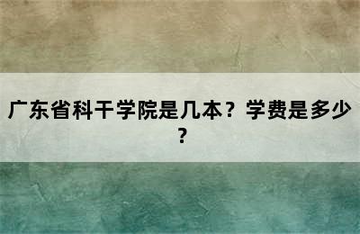 广东省科干学院是几本？学费是多少？